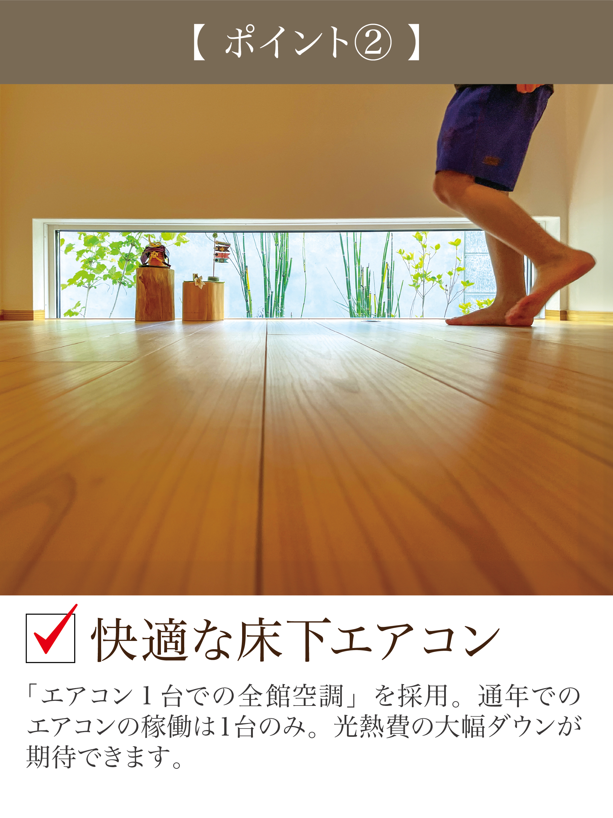 ポイント② 快適な床下エアコン。エアコン1台での全館空調を採用。通年でのエアコンの稼働は1台のみで、光熱費の大幅ダウンが期待できます。